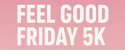 FEEL GOOD FRIDAY 5K